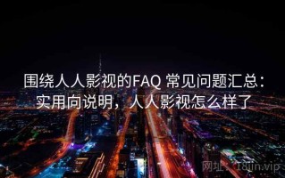 围绕人人影视的FAQ 常见问题汇总：实用向说明，人人影视怎么样了