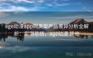 age动漫app同类型产品差异分析全解析：实测总结，age动漫 其他