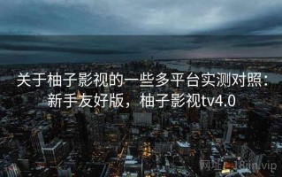 关于柚子影视的一些多平台实测对照：新手友好版，柚子影视tv4.0