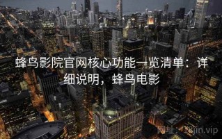 蜂鸟影院官网核心功能一览清单：详细说明，蜂鸟电影