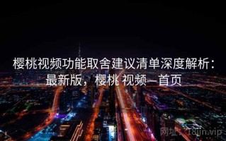 樱桃视频功能取舍建议清单深度解析：最新版，樱桃 视频—首页