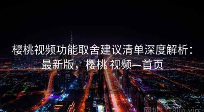 樱桃视频功能取舍建议清单深度解析：最新版，樱桃 视频—首页