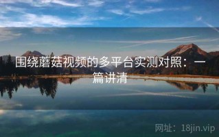 围绕蘑菇视频的多平台实测对照：一篇讲清