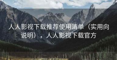 人人影视下载推荐使用清单（实用向说明），人人影视下载官方