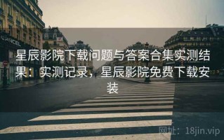 星辰影院下载问题与答案合集实测结果：实测记录，星辰影院免费下载安装