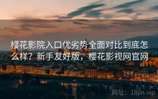 樱花影院入口优劣势全面对比到底怎么样？新手友好版，樱花影视网官网
