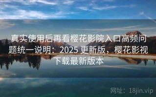 真实使用后再看樱花影院入口高频问题统一说明：2025 更新版，樱花影视下载最新版本