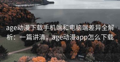 age动漫下载手机端和电脑端差异全解析：一篇讲清，age动漫app怎么下载