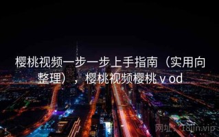 樱桃视频一步一步上手指南（实用向整理），樱桃视频樱桃ⅴod