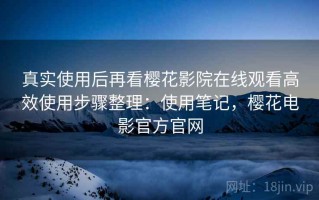 真实使用后再看樱花影院在线观看高效使用步骤整理：使用笔记，樱花电影官方官网