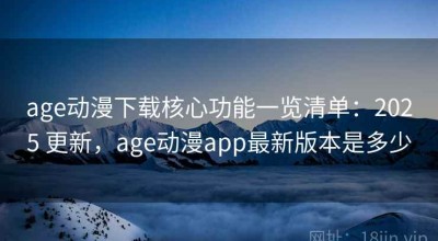 age动漫下载核心功能一览清单：2025 更新，age动漫app最新版本是多少