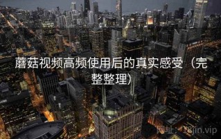 蘑菇视频高频使用后的真实感受（完整整理）