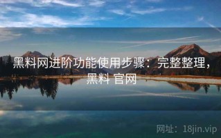 黑料网进阶功能使用步骤：完整整理，黑料 官网