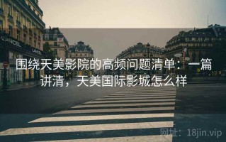 围绕天美影院的高频问题清单：一篇讲清，天美国际影城怎么样