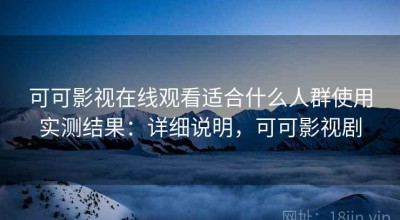 可可影视在线观看适合什么人群使用实测结果：详细说明，可可影视剧