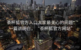 茶杯狐官方入口大家最关心的问题：一篇讲明白，“茶杯狐官方网站”