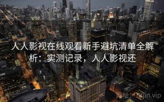 人人影视在线观看新手避坑清单全解析：实测记录，人人影视还