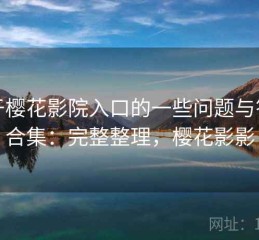 关于樱花影院入口的一些问题与答案合集：完整整理，樱花影影