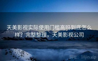天美影视实际使用门槛高吗到底怎么样？完整整理，天美影视公司