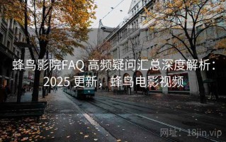 蜂鸟影院FAQ 高频疑问汇总深度解析：2025 更新，蜂鸟电影视频