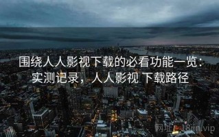 围绕人人影视下载的必看功能一览：实测记录，人人影视 下载路径
