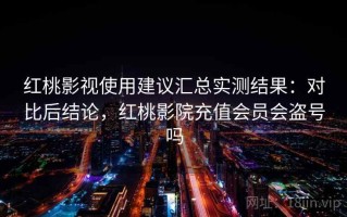 红桃影视使用建议汇总实测结果：对比后结论，红桃影院充值会员会盗号吗