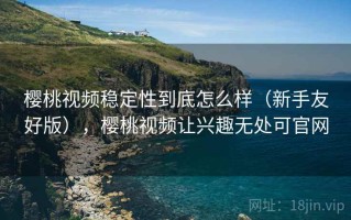 樱桃视频稳定性到底怎么样（新手友好版），樱桃视频让兴趣无处可官网