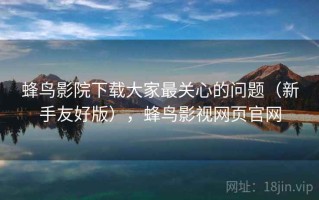 蜂鸟影院下载大家最关心的问题（新手友好版），蜂鸟影视网页官网