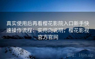 真实使用后再看樱花影院入口新手快速操作流程：实用向说明，樱花影视官方官网