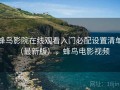 蜂鸟影院在线观看入门必配设置清单（最新版），蜂鸟电影视频