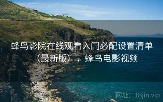 蜂鸟影院在线观看入门必配设置清单（最新版），蜂鸟电影视频