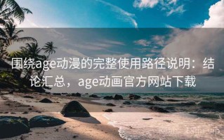 围绕age动漫的完整使用路径说明：结论汇总，age动画官方网站下载