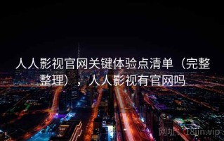 人人影视官网关键体验点清单（完整整理），人人影视有官网吗