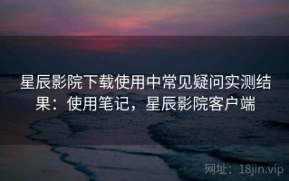 星辰影院下载使用中常见疑问实测结果：使用笔记，星辰影院客户端