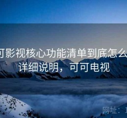 可可影视核心功能清单到底怎么样？详细说明，可可电视