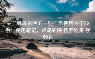 关于蜂鸟影院的一些日常使用顺不顺手：使用笔记，蜂鸟影院 搜索剧集 视频名