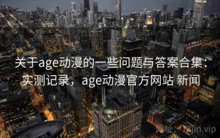 关于age动漫的一些问题与答案合集：实测记录，age动漫官方网站 新闻