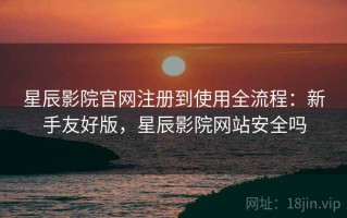 星辰影院官网注册到使用全流程：新手友好版，星辰影院网站安全吗