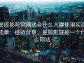 星辰影院官网适合什么人群使用实测结果：经验分享，星辰影院是一个什么网站