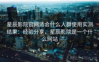 星辰影院官网适合什么人群使用实测结果：经验分享，星辰影院是一个什么网站