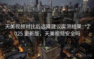 天美视频对比后选择建议实测结果：2025 更新版，天美视频安全吗