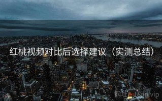 红桃视频对比后选择建议（实测总结）