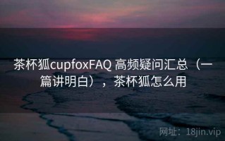 茶杯狐cupfoxFAQ 高频疑问汇总（一篇讲明白），茶杯狐怎么用