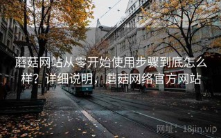 蘑菇网站从零开始使用步骤到底怎么样？详细说明，蘑菇网络官方网站