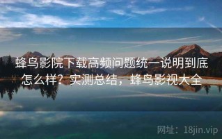 蜂鸟影院下载高频问题统一说明到底怎么样？实测总结，蜂鸟影视大全