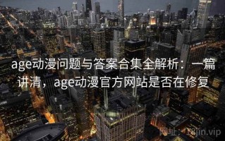 age动漫问题与答案合集全解析：一篇讲清，age动漫官方网站是否在修复