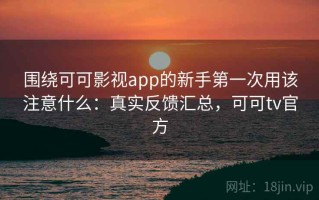 围绕可可影视app的新手第一次用该注意什么：真实反馈汇总，可可tv官方