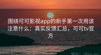 围绕可可影视app的新手第一次用该注意什么：真实反馈汇总，可可tv官方