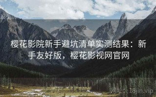樱花影院新手避坑清单实测结果：新手友好版，樱花影视网官网