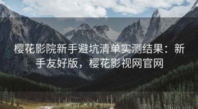 樱花影院新手避坑清单实测结果：新手友好版，樱花影视网官网